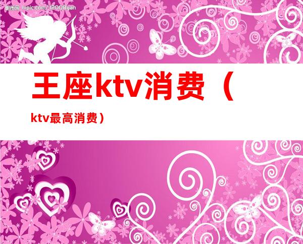 王座ktv消费（ktv最高消费）