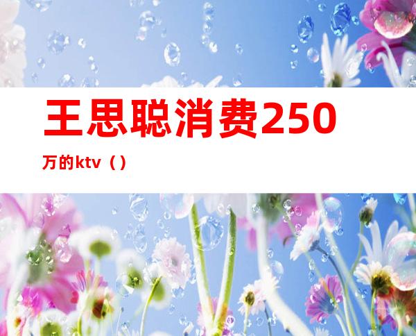 王思聪消费250万的ktv（）