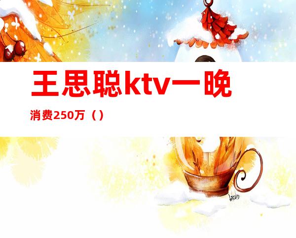 王思聪ktv一晚消费250万（）