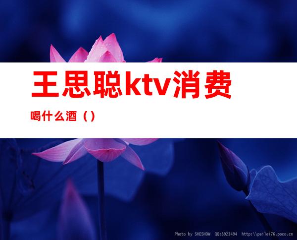 王思聪ktv消费喝什么酒（）