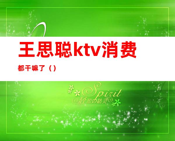 王思聪ktv消费都干嘛了（）