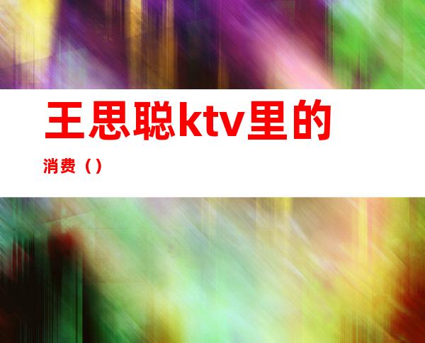 王思聪ktv里的消费（）