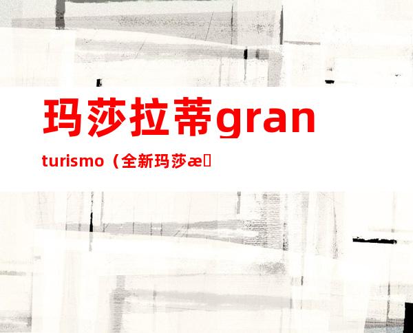 玛莎拉蒂granturismo（全新玛莎拉蒂GranTurismo）