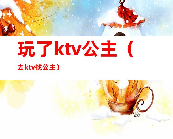 玩了ktv公主（去ktv找公主）