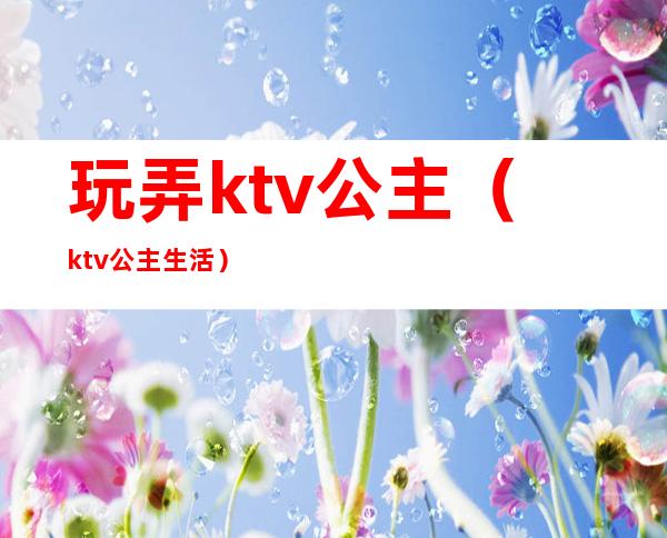 玩弄ktv公主（ktv公主生活）