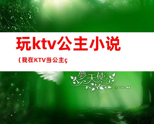 玩ktv公主小说（我在KTV当公主的日子小说）