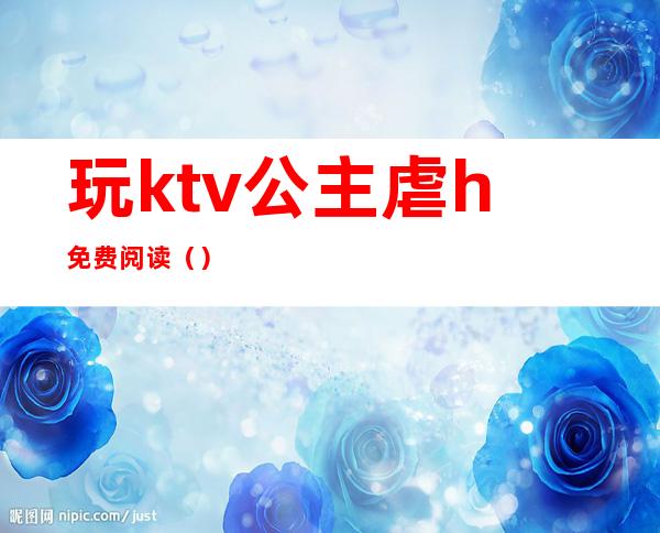 玩ktv公主虐h免费阅读（）