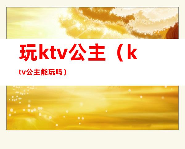 玩ktv公主（ktv公主能玩吗）