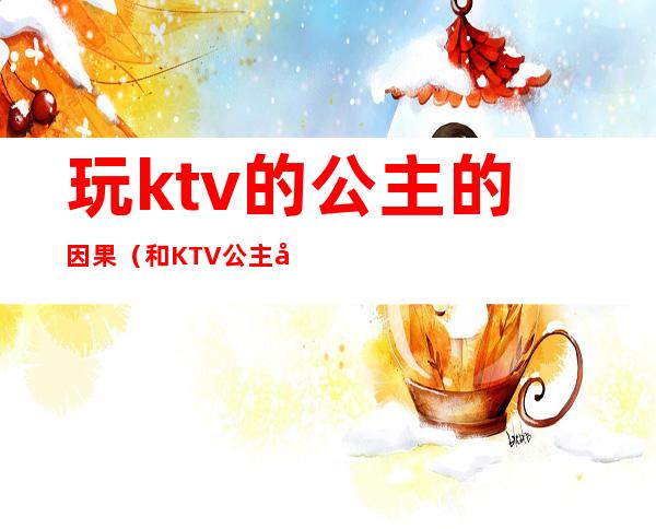 玩ktv的公主的因果（和KTV公主发生）