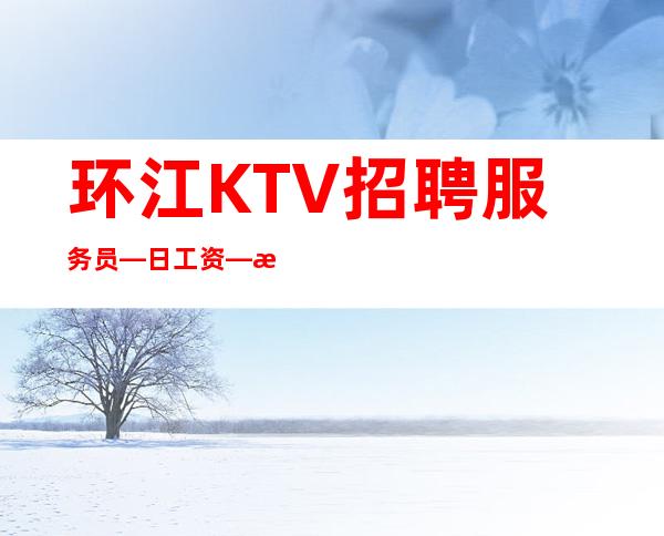 环江KTV招聘服务员—日工资—改善生活