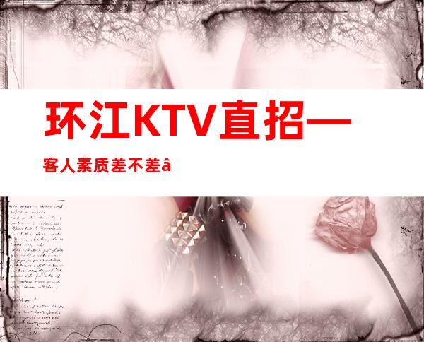 环江KTV直招—客人素质差不差—是不是在找好场子