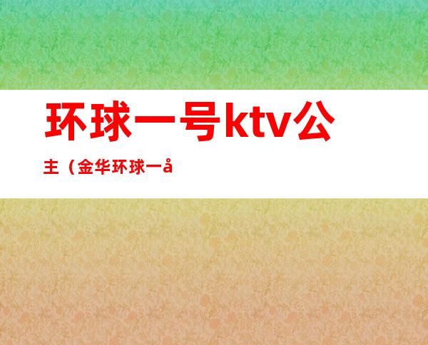 环球一号ktv公主（金华环球一号ktv公主）