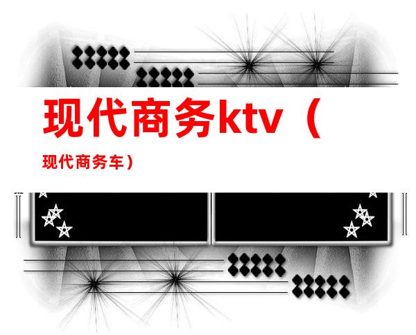 现代商务ktv（现代商务车）