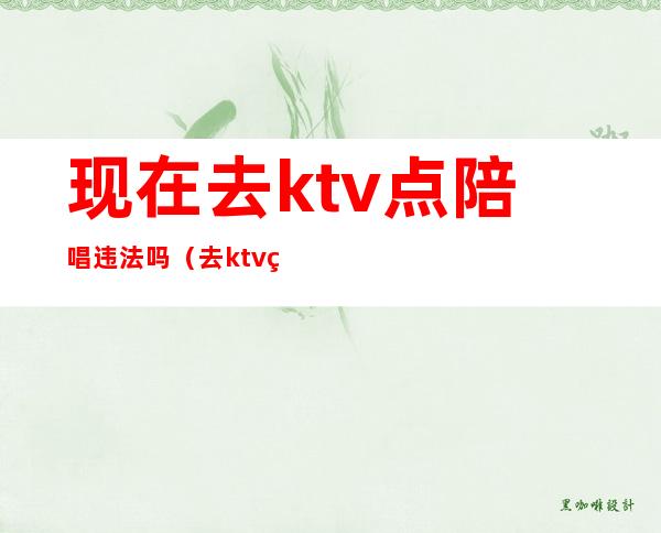 现在去ktv点陪唱违法吗（去ktv点陪唱的违法吗）