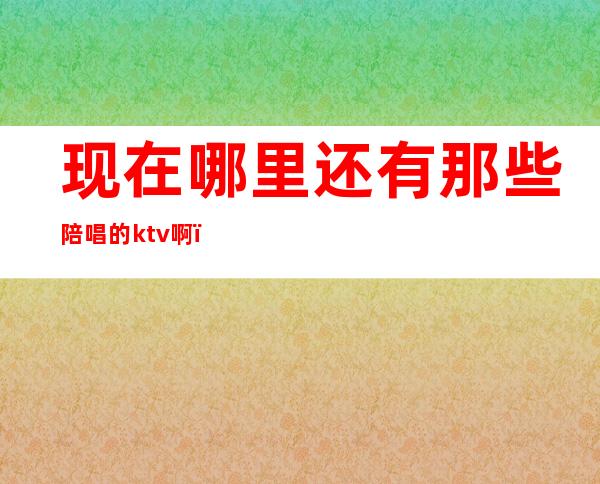 现在哪里还有那些陪唱的ktv啊（所有ktv都有陪唱吗）