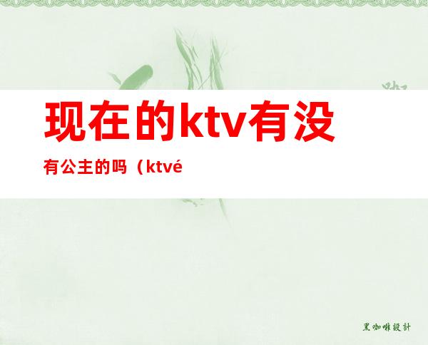 现在的ktv有没有公主的吗（ktv里有公主吗）