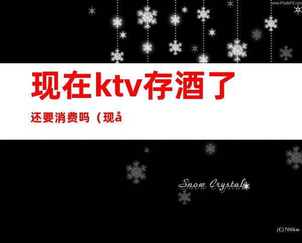 现在ktv存酒了还要消费吗（现在ktv存酒了还要消费吗）