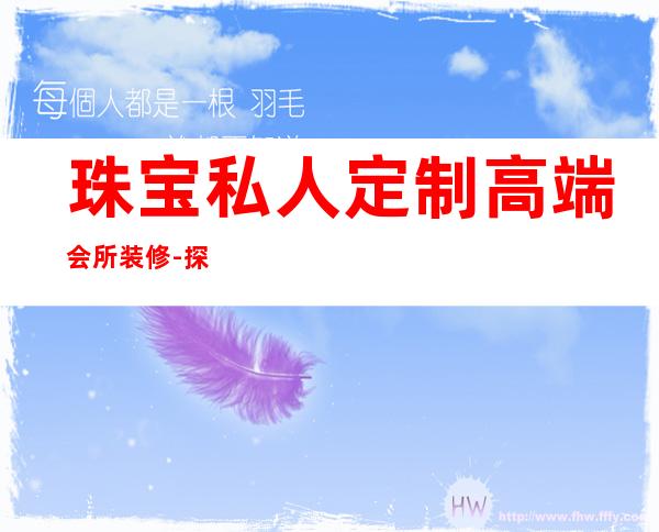 珠宝私人定制高端会所装修-探索珠宝专属定制之路，定制随心，品位私享