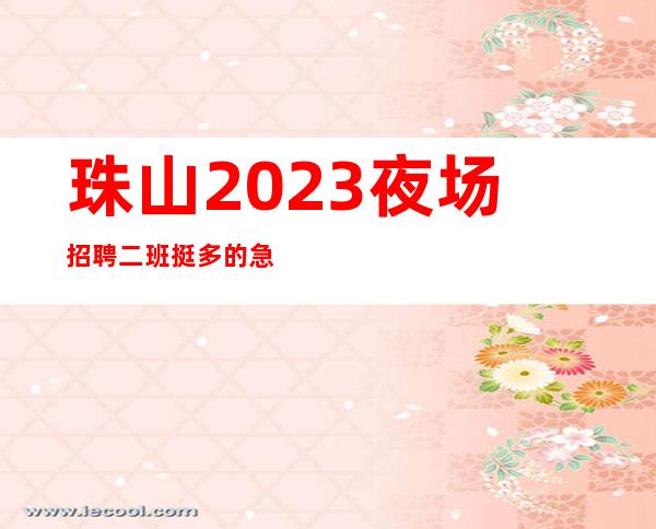 珠山2023夜场招聘/二班挺多的/急缺中