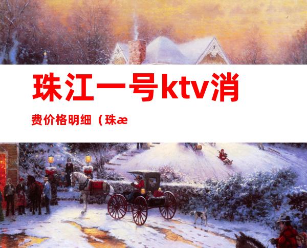 珠江一号ktv消费价格明细（珠江一号KTV）