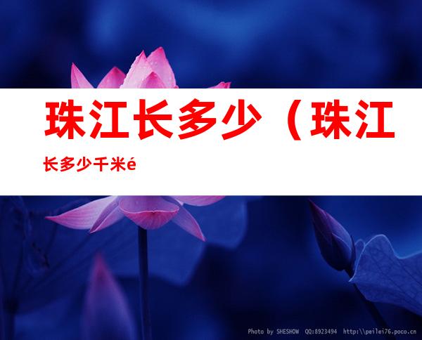 珠江长多少（珠江长多少千米?黄河长多少千米?）