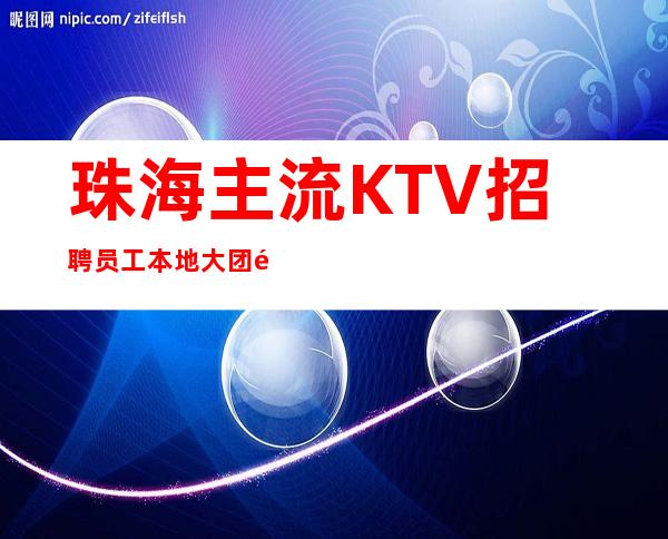 珠海主流KTV招聘员工 本地大团队带你赚保证上班 报机票