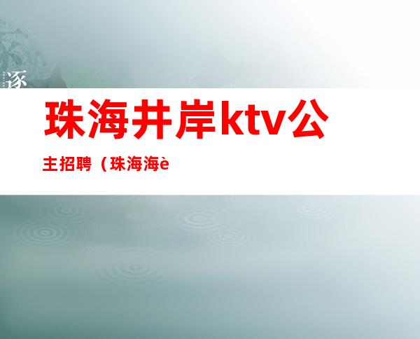 珠海井岸ktv公主招聘（珠海海航国际ktv公主怎么样）