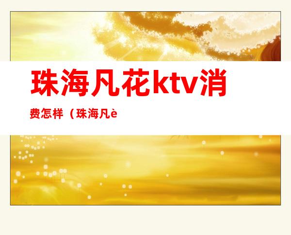 珠海凡花ktv消费怎样（珠海凡花ktv消费怎样退）