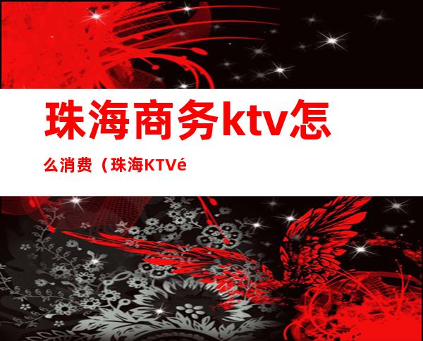 珠海商务ktv怎么消费（珠海KTV预定）