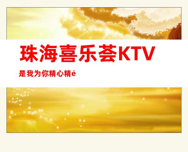 珠海喜乐荟KTV是我为你精心精选一家