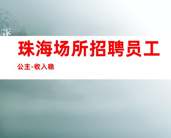 珠海场所招聘员工公主-收入稳定实现财富自由