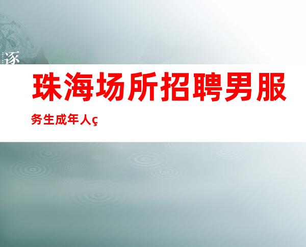 珠海场所招聘男服务生=成年人的生活谁都不容易