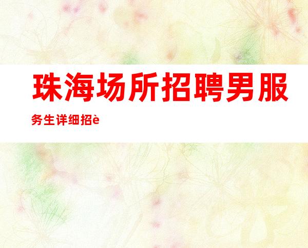 珠海场所招聘男服务生=详细招聘内容尽在眼底