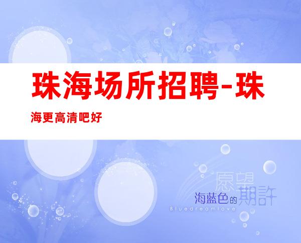 珠海场所招聘-珠海更高清吧好的治愈矫情夜以继日