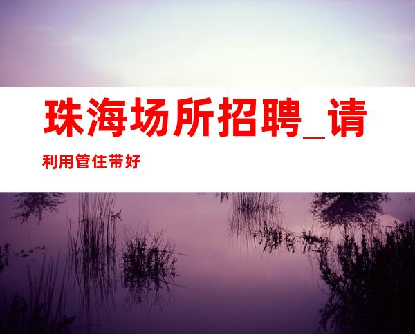 珠海场所招聘_请利用管住带好口罩