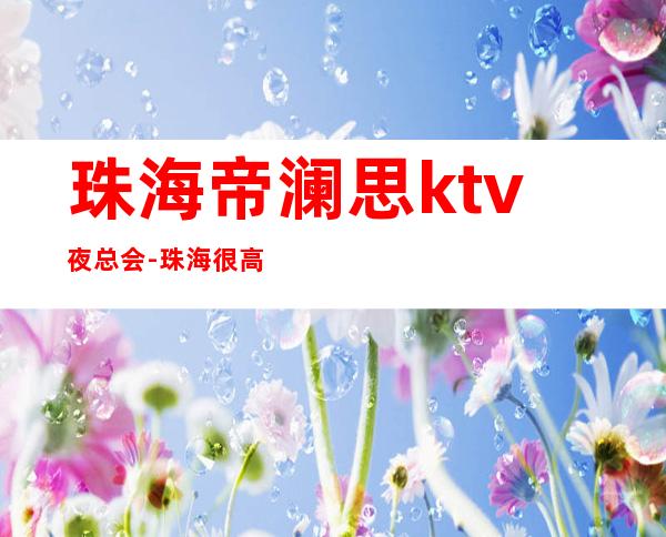 珠海帝澜思ktv夜总会-珠海很高的驰名商务KTV夜总会