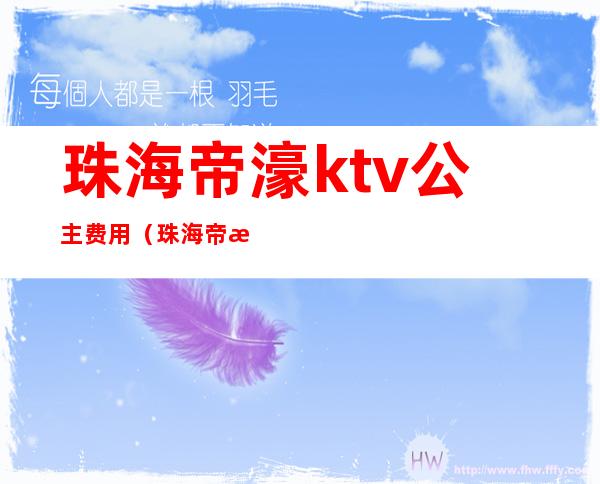 珠海帝濠ktv公主费用（珠海帝濠ktv 公主费用）