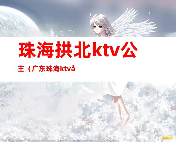 珠海拱北ktv公主（广东珠海ktv公主小费多少）