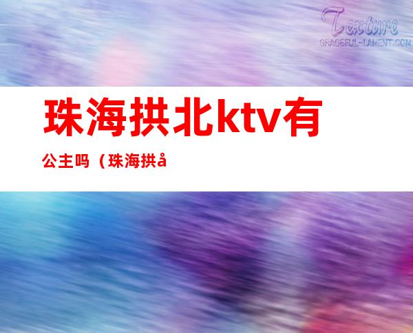 珠海拱北ktv有公主吗（珠海拱北酒吧招公主）