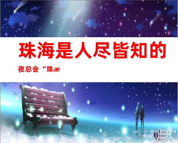 珠海是人尽皆知的夜总会“珠海优派夜总会”