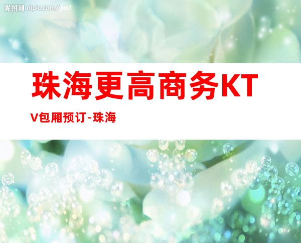 珠海更高商务KTV包厢预订-珠海KTV,你值得一试