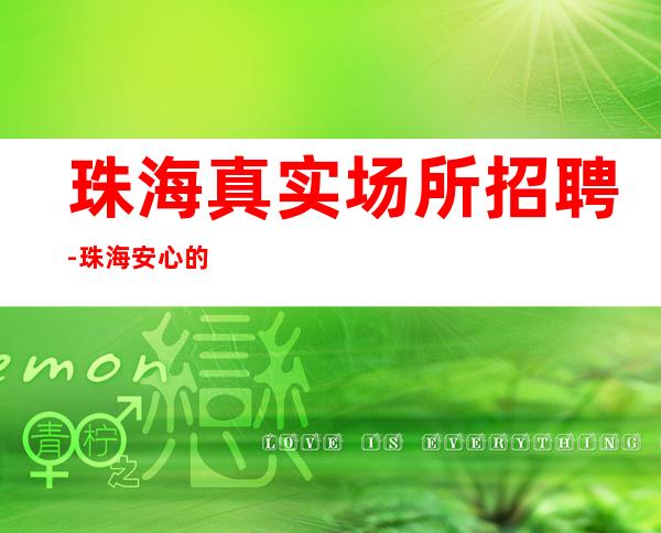 珠海真实场所招聘-珠海安心的ktv招聘生意火爆领班直招聘员工