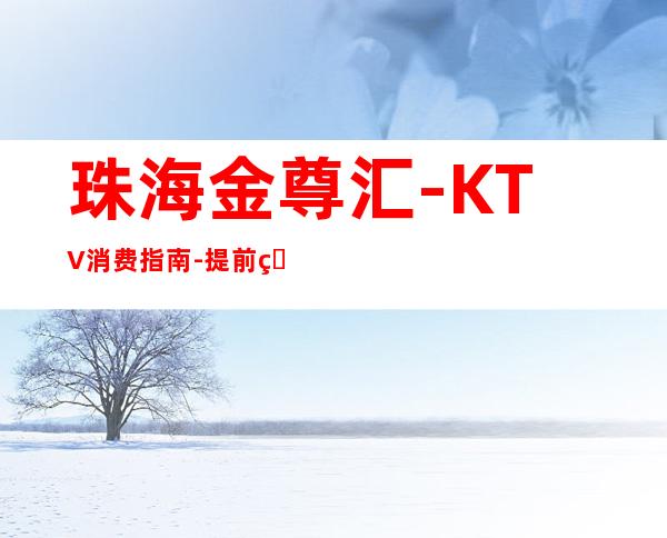 珠海金尊汇-KTV消费指南-提前短信咨询,询问地址