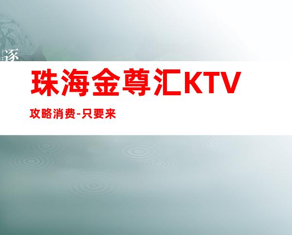 珠海金尊汇KTV攻略消费-只要来这里,肯定让你满载而归