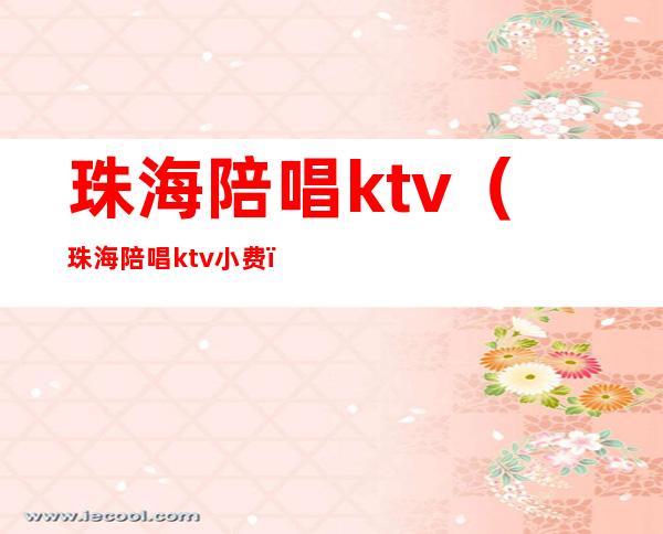 珠海陪唱ktv（珠海陪唱ktv小费）