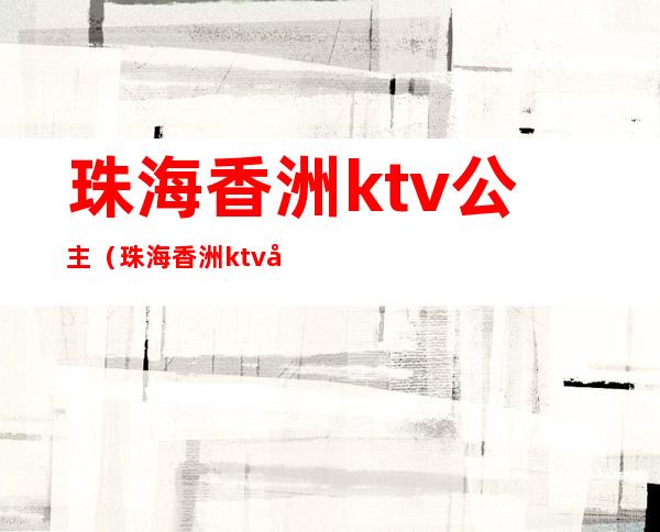 珠海香洲ktv公主（珠海香洲ktv公主多少钱）