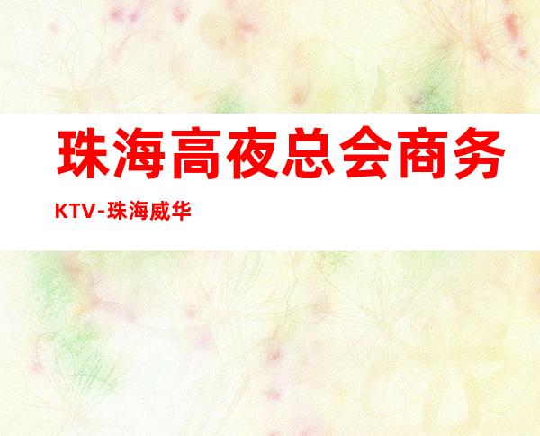 珠海高夜总会商务KTV-珠海威华俱乐部ktv夜总会值得一去！