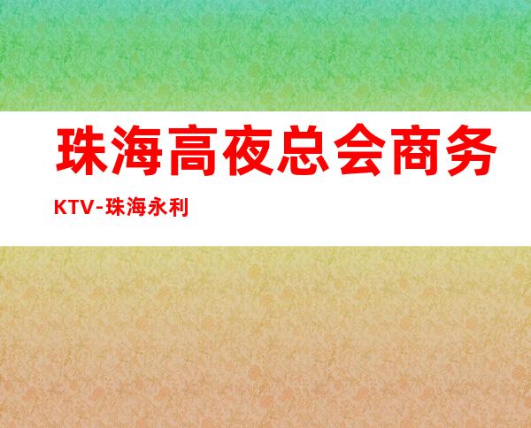 珠海高夜总会商务KTV-珠海永利俱乐部ktv夜总会值得一去！