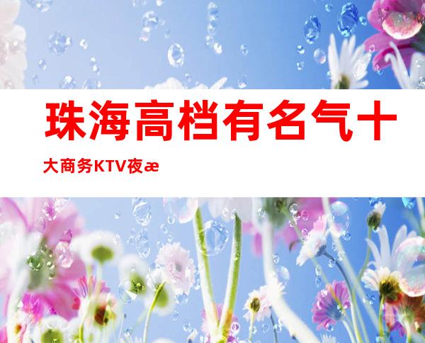 珠海高档有名气十大商务KTV夜总会消费一览表-夜总会预订