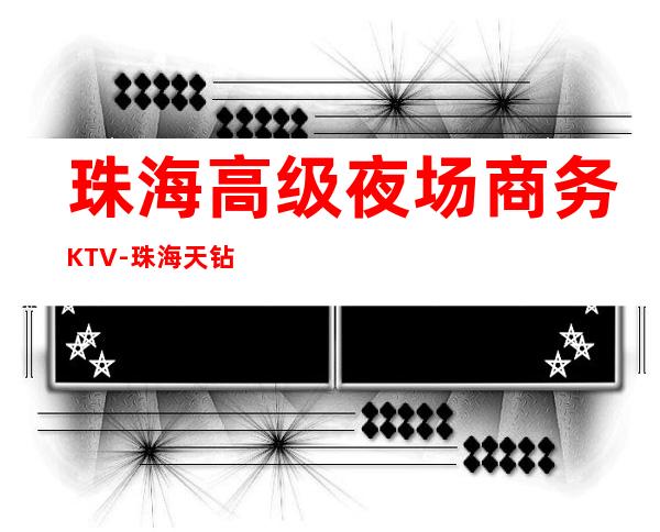 珠海高级夜场商务KTV-珠海天钻酒店ktv夜总会值得一去!